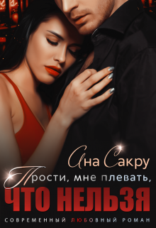 Прости, мне плевать, что нельзя / Ана Сакру