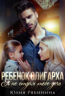 Ребёнок олигарха. Я не отдам тебе дочь. / Юлия Рябинина