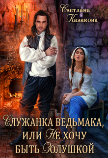 Служанка ведьмака, или Не хочу быть Золушкой / Светлана Казакова