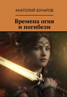 Времена огня и погибели / Анатолий Бочаров