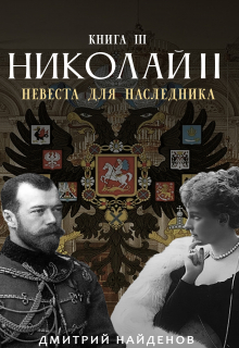 Николай Второй. Невеста для наследника. Книга третья. / Дмитрий Найденов