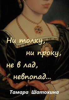Ни толку, ни проку, не в лад, невпопад… / Тамара  Шатохина