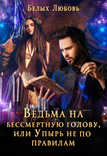 Ведьма на бессмертную голову, или Упырь не по правилам / Любовь Белых