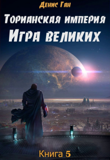 Торианская империя. Книга 5. Игра великих. / Денис Ган