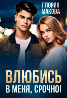 Влюбись в меня, срочно! / Глория Макова
