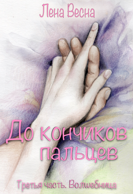 До кончиков пальцев. Третья часть. Волшебница. / Лена Весна (Сергеева Елена)