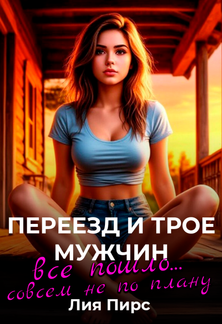 Переезд и трое мужчин. Все пошло…совсем не по плану / Лия Пирс