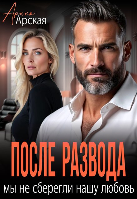 После развода. Мы не сберегли нашу любовь / Арина Арская