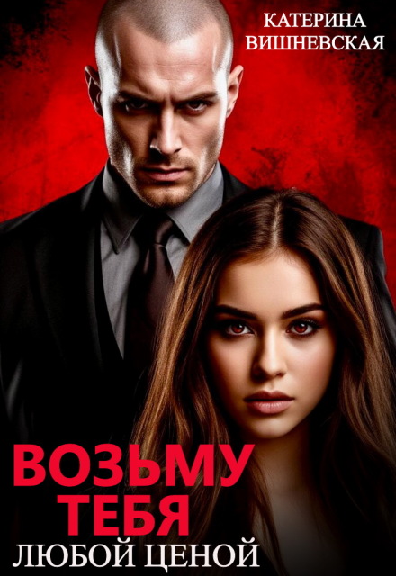 Возьму тебя. Любой ценой / Катерина Вишневская